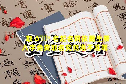 取 💮 名起名网依据生辰八字免费取名究竟准不准呢